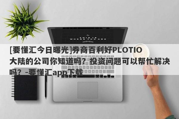 [要懂汇今日曝光]券商百利好PLOTIO大陆的公司你知道吗？投资问题可以帮忙解决吗？-要懂汇app下载-第1张图片-要懂汇圈网