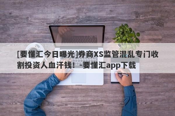 [要懂汇今日曝光]券商XS监管混乱专门收割投资人血汗钱！-要懂汇app下载-第1张图片-要懂汇圈网