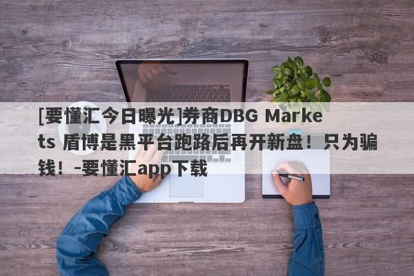 [要懂汇今日曝光]券商DBG Markets 盾博是黑平台跑路后再开新盘！只为骗钱！-要懂汇app下载-第1张图片-要懂汇圈网