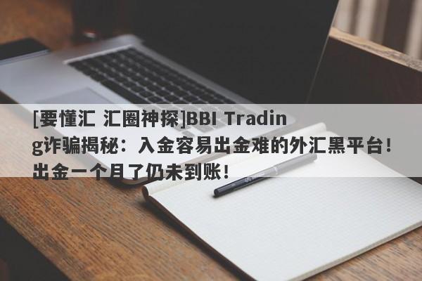 [要懂汇 汇圈神探]BBI Trading诈骗揭秘：入金容易出金难的外汇黑平台！出金一个月了仍未到账！-第1张图片-要懂汇圈网