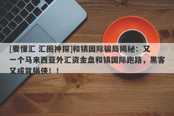 [要懂汇 汇圈神探]和镇国际骗局揭秘：又一个马来西亚外汇资金盘和镇国际跑路，黑客又成背锅侠！！-第1张图片-要懂汇圈网