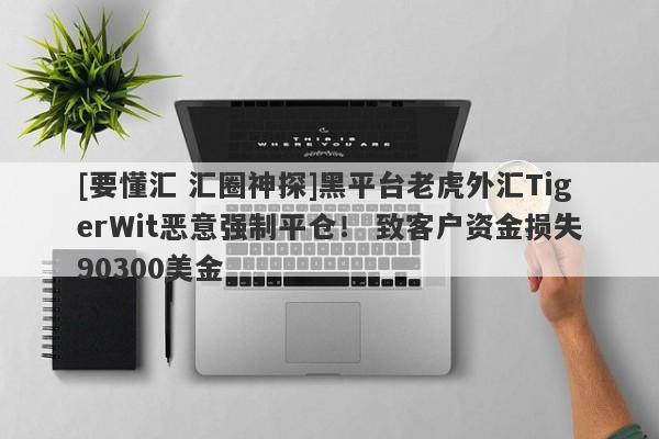 [要懂汇 汇圈神探]黑平台老虎外汇TigerWit恶意强制平仓！ 致客户资金损失90300美金-第1张图片-要懂汇圈网