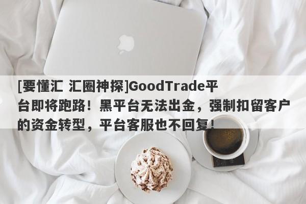 [要懂汇 汇圈神探]GoodTrade平台即将跑路！黑平台无法出金，强制扣留客户的资金转型，平台客服也不回复！-第1张图片-要懂汇圈网