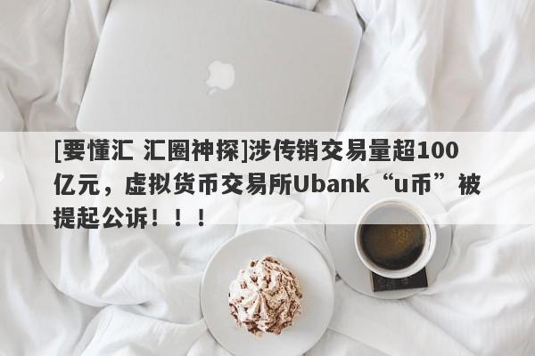 [要懂汇 汇圈神探]涉传销交易量超100亿元，虚拟货币交易所Ubank“u币”被提起公诉！！！-第1张图片-要懂汇圈网