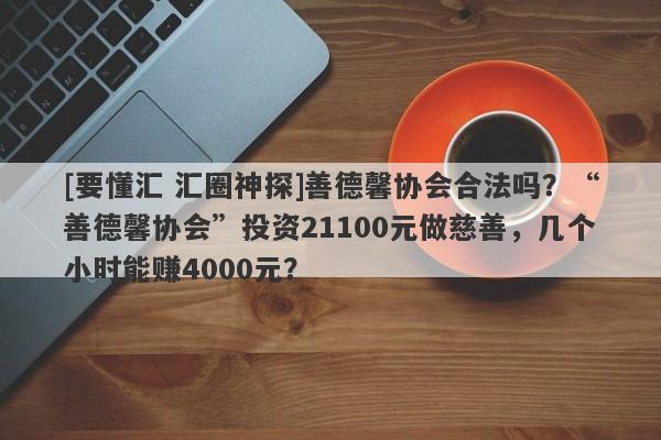 [要懂汇 汇圈神探]善德馨协会合法吗？“善德馨协会”投资21100元做慈善，几个小时能赚4000元？-第1张图片-要懂汇圈网