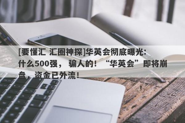 [要懂汇 汇圈神探]华英会彻底曝光:  什么500强， 骗人的！“华英会”即将崩盘，资金已外流！-第1张图片-要懂汇圈网