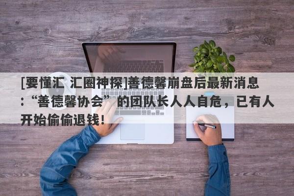 [要懂汇 汇圈神探]善德馨崩盘后最新消息:“善德馨协会”的团队长人人自危，已有人开始偷偷退钱！-第1张图片-要懂汇圈网