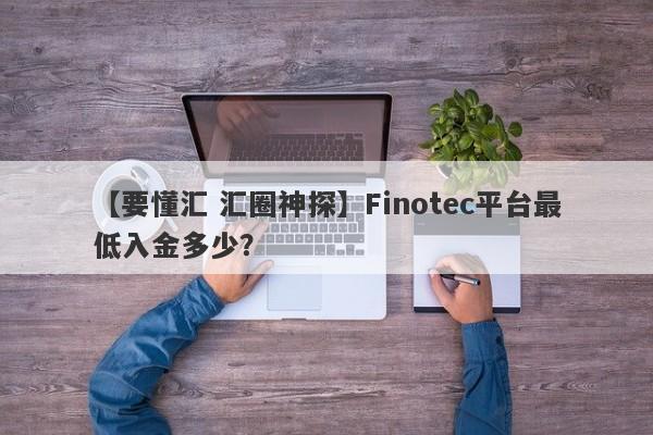 【要懂汇 汇圈神探】Finotec平台最低入金多少？
-第1张图片-要懂汇圈网