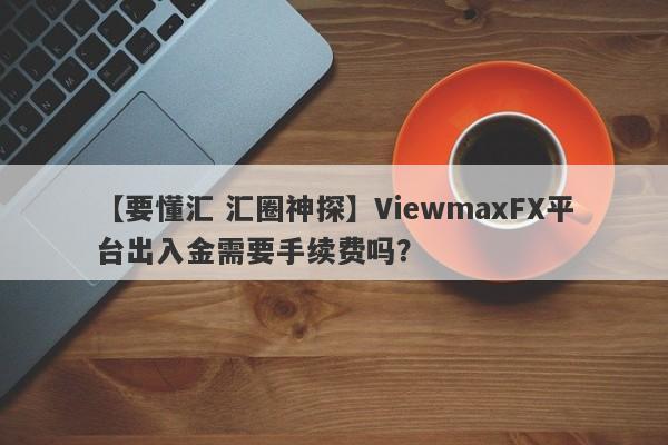 【要懂汇 汇圈神探】ViewmaxFX平台出入金需要手续费吗？
-第1张图片-要懂汇圈网