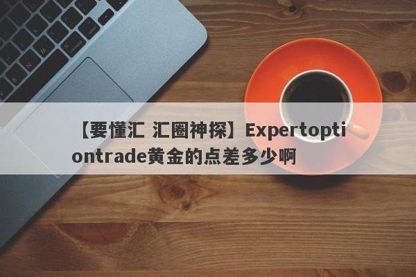 【要懂汇 汇圈神探】Expertoptiontrade黄金的点差多少啊
-第1张图片-要懂汇圈网