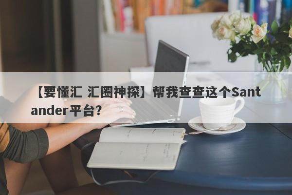 【要懂汇 汇圈神探】帮我查查这个Santander平台？
-第1张图片-要懂汇圈网