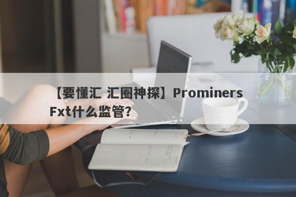 【要懂汇 汇圈神探】Prominers Fxt什么监管？
-第1张图片-要懂汇圈网