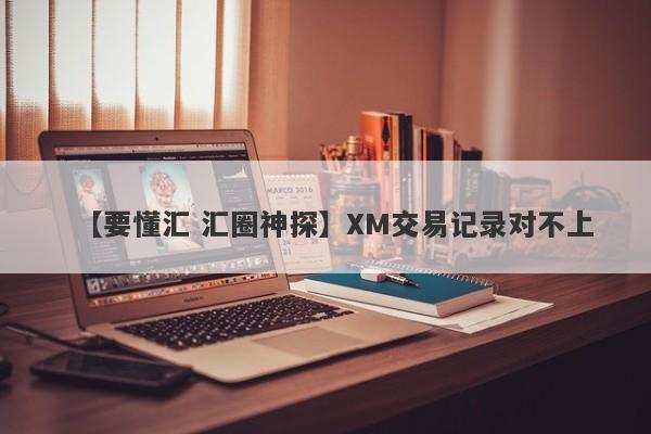 【要懂汇 汇圈神探】XM交易记录对不上
-第1张图片-要懂汇圈网