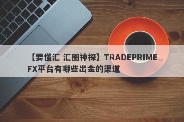 【要懂汇 汇圈神探】TRADEPRIMEFX平台有哪些出金的渠道
-第1张图片-要懂汇圈网