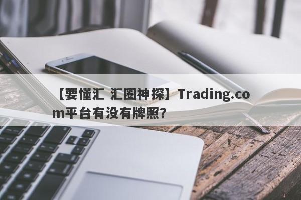 【要懂汇 汇圈神探】Trading.com平台有没有牌照？
-第1张图片-要懂汇圈网