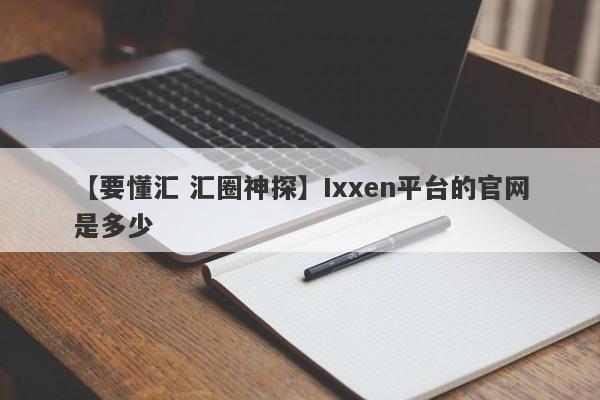 【要懂汇 汇圈神探】Ixxen平台的官网是多少
-第1张图片-要懂汇圈网