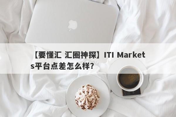 【要懂汇 汇圈神探】ITI Markets平台点差怎么样？
-第1张图片-要懂汇圈网