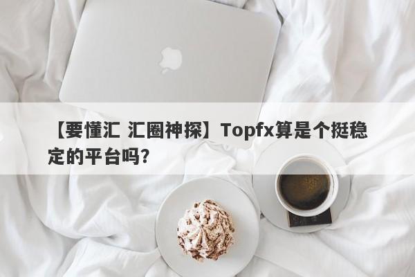 【要懂汇 汇圈神探】Topfx算是个挺稳定的平台吗？
-第1张图片-要懂汇圈网