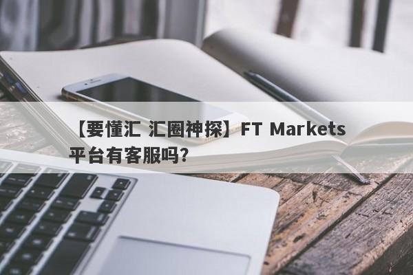 【要懂汇 汇圈神探】FT Markets平台有客服吗？
-第1张图片-要懂汇圈网