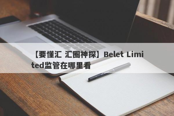 【要懂汇 汇圈神探】Belet Limited监管在哪里看
-第1张图片-要懂汇圈网