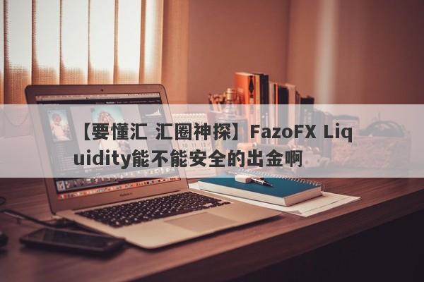 【要懂汇 汇圈神探】FazoFX Liquidity能不能安全的出金啊
-第1张图片-要懂汇圈网