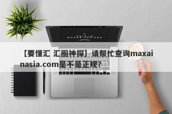 【要懂汇 汇圈神探】请帮忙查询maxainasia.com是不是正规？
-第1张图片-要懂汇圈网