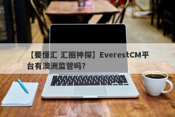 【要懂汇 汇圈神探】EverestCM平台有澳洲监管吗？
-第1张图片-要懂汇圈网