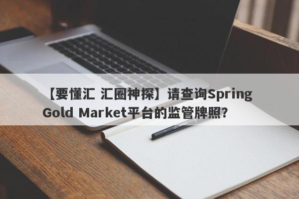 【要懂汇 汇圈神探】请查询Spring Gold Market平台的监管牌照？
-第1张图片-要懂汇圈网