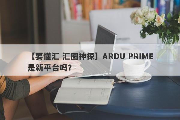 【要懂汇 汇圈神探】ARDU PRIME是新平台吗？
-第1张图片-要懂汇圈网