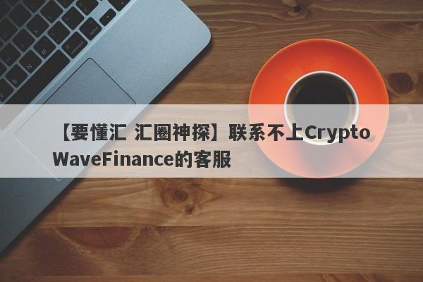 【要懂汇 汇圈神探】联系不上CryptoWaveFinance的客服
-第1张图片-要懂汇圈网