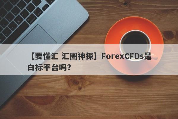 【要懂汇 汇圈神探】ForexCFDs是白标平台吗？
-第1张图片-要懂汇圈网