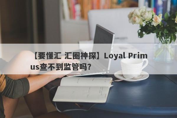 【要懂汇 汇圈神探】Loyal Primus查不到监管吗？
-第1张图片-要懂汇圈网