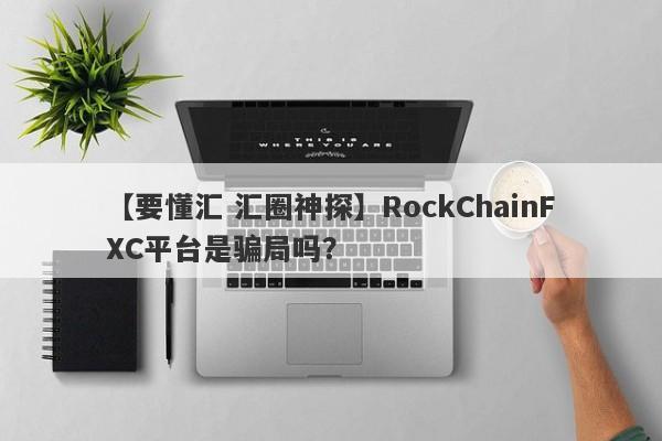 【要懂汇 汇圈神探】RockChainFXC平台是骗局吗？
-第1张图片-要懂汇圈网