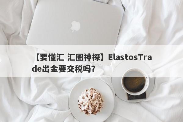 【要懂汇 汇圈神探】ElastosTrade出金要交税吗？
-第1张图片-要懂汇圈网