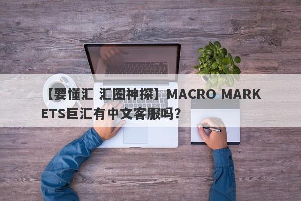 【要懂汇 汇圈神探】MACRO MARKETS巨汇有中文客服吗？
-第1张图片-要懂汇圈网