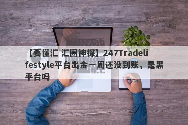 【要懂汇 汇圈神探】247Tradelifestyle平台出金一周还没到账，是黑平台吗
-第1张图片-要懂汇圈网