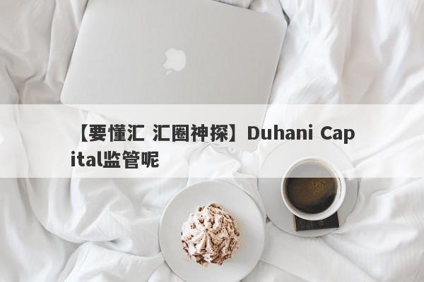 【要懂汇 汇圈神探】Duhani Capital监管呢
-第1张图片-要懂汇圈网