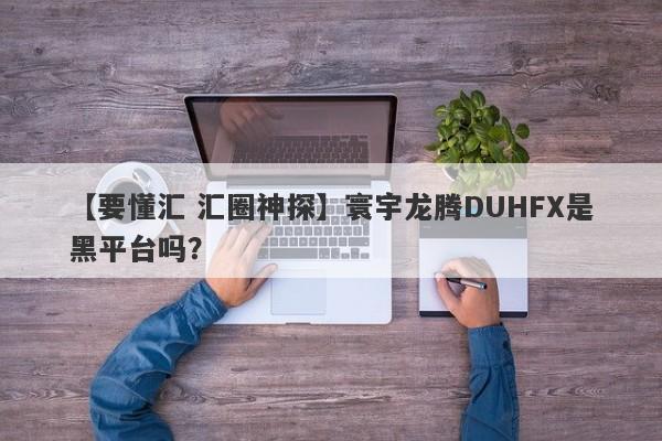 【要懂汇 汇圈神探】寰宇龙腾DUHFX是黑平台吗？
-第1张图片-要懂汇圈网