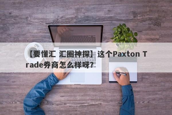 【要懂汇 汇圈神探】这个Paxton Trade券商怎么样呀？
-第1张图片-要懂汇圈网