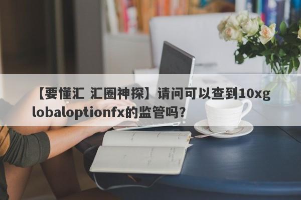 【要懂汇 汇圈神探】请问可以查到10xglobaloptionfx的监管吗？
-第1张图片-要懂汇圈网