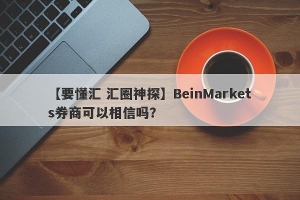 【要懂汇 汇圈神探】BeinMarkets券商可以相信吗？
-第1张图片-要懂汇圈网