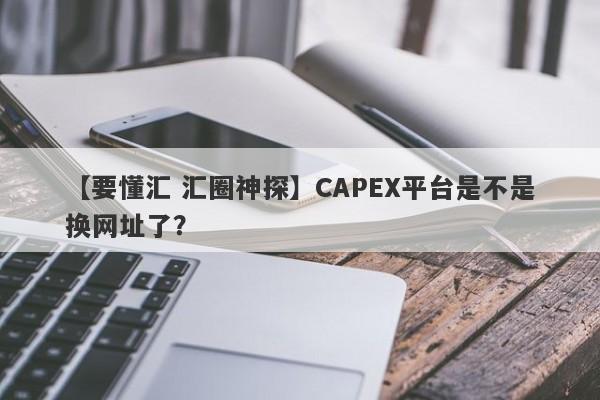 【要懂汇 汇圈神探】CAPEX平台是不是换网址了？
-第1张图片-要懂汇圈网