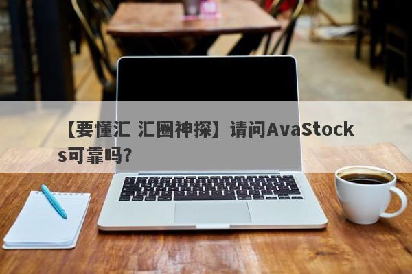 【要懂汇 汇圈神探】请问AvaStocks可靠吗？
-第1张图片-要懂汇圈网