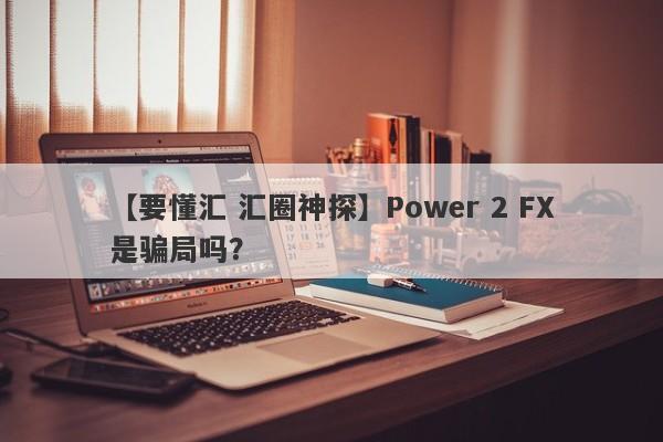 【要懂汇 汇圈神探】Power 2 FX是骗局吗？
-第1张图片-要懂汇圈网