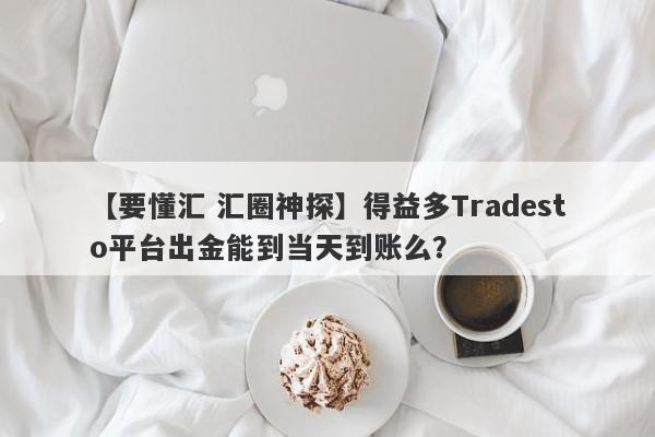 【要懂汇 汇圈神探】得益多Tradesto平台出金能到当天到账么？
-第1张图片-要懂汇圈网