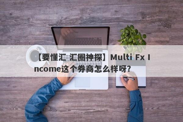 【要懂汇 汇圈神探】Multi Fx Income这个券商怎么样呀？
-第1张图片-要懂汇圈网