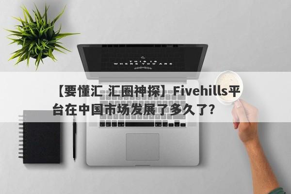 【要懂汇 汇圈神探】Fivehills平台在中国市场发展了多久了？
-第1张图片-要懂汇圈网