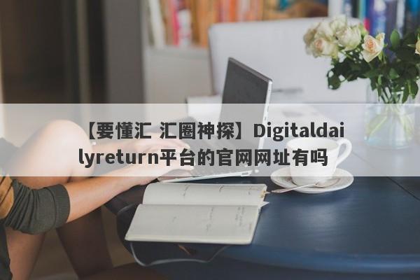 【要懂汇 汇圈神探】Digitaldailyreturn平台的官网网址有吗
-第1张图片-要懂汇圈网