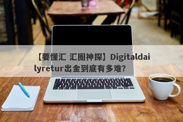 【要懂汇 汇圈神探】Digitaldailyretur出金到底有多难？
-第1张图片-要懂汇圈网