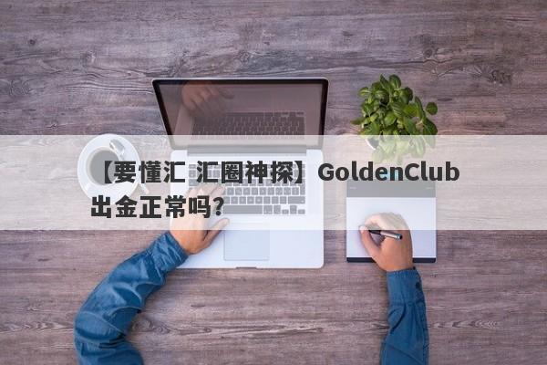 【要懂汇 汇圈神探】GoldenClub出金正常吗？
-第1张图片-要懂汇圈网